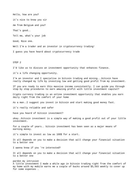 This document discusses cryptocurrency trading and investment opportunities. It promotes investing in bitcoin and describes how investments can earn daily profits through trading and mining. The writer claims various plans offer daily percentage returns and profits of hundreds or thousands of dollars can be earned with investments as low as $100. However, the document also requests personal financial information and refers to transferring funds, which could enable fraudulent activities. Bitcoin Investment Proof, Trust Wallet Format, Investment Format Prove, Btc Format For Yahoo, Bitcoin Investment Trust Format, Investment Format For Client 2024, Bitcoin Mining Investment Format, Investment Format For Client, Crypto Investment Format For Client