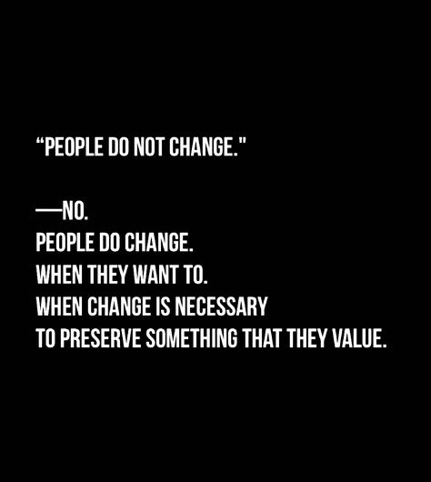 “People do not change.” —No.  People Do change.  When they want to.  When change is necessary  To preserve something that they value. People Who Refuse To Change, People Do Change For The Better, Things Need To Change Quotes, Do People Change Quotes, Let People Do What They Want, People Change For Who They Want, People Can Change For The Better, People Do What They Want To Do Quotes, People Can Change Quotes