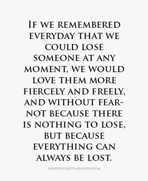 If we remembered everyday that we could lose someone at any moment, we would love them more fiercely and freely, and without fear. Lose Someone, Losing Someone, Heartfelt Quotes, A Quote, True Words, The Words, Great Quotes, Beautiful Words, True Quotes