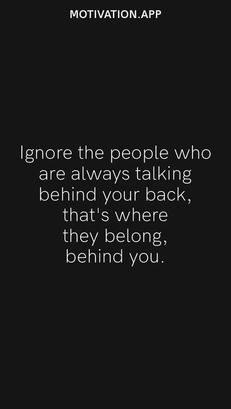 Ignore the people who are always talking behind your back, that's where they belong, behind you. From the Motivation app: https://motivation.app Quotes For Enemy People, What People Say Behind Your Back Quotes, Quotes For People Talking Behind You, People Always Talk Behind Your Back, I Know Who Talks Behind My Back Quotes, Ignore Mean People Quotes, Quotes About People Saying Things Behind Your Back, When People Talk About You Behind Your Back, Qoutes About People Who Ignore You