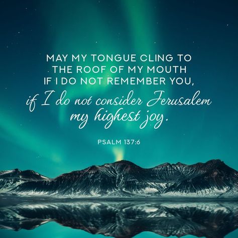 May my tongue cling to the roof of my mouth if I do not remember you, if I do not exalt Jerusalem as my greatest joy! Psalm 137:6 Psalm 137, Verses Wallpaper, Joy Of The Lord, Scripture Pictures, My Mouth, Bible Verse Wallpaper, Powerful Quotes, Verse Quotes, Bible Verses Quotes