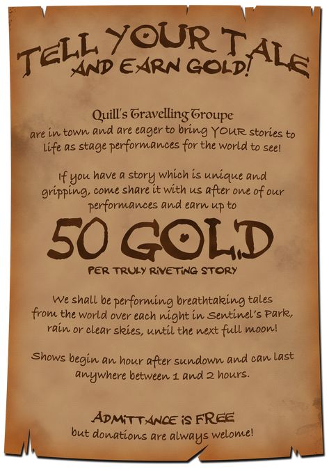 A poster advertises: Tell your tale & earn gold! Quill’s Travelling Troupe are in town & eager to bring YOUR stories to life as performances for the world to see! If you have a unique & gripping story, come share it with us & earn up to 50 gold per truly riveting story. We'll be performing breathtaking tales from the world over each night in Sentinel’s Park until the next full moon! Shows begin 1 hour after sunset & last from 1 to 2 hours. Admittance is free but donations are always welcome! Dnd Quests, Fantasy Jobs, Quest Ideas, Quest Board, Dm Tools, Dnd Board, Job Poster, Dnd Stories, Notice Boards