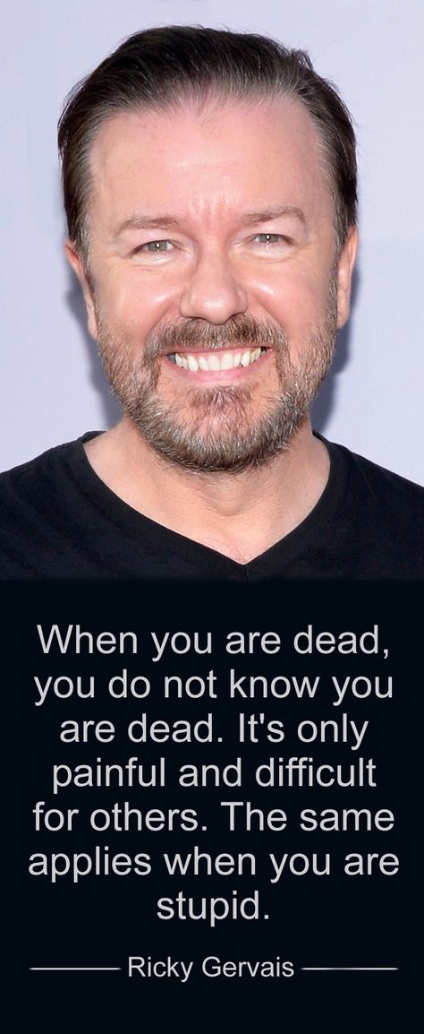 When you are dead, you do not know you are dead. It's only painful & difficult for others. The same applies when you are stupid. ~Ricky Gervais Ricky Gervais Quotes, Ricky Carmichael, Amy Carmichael, Famous Vegans, Bizarre Books, Ricky Gervais, Different Cultures, Lovely Quote, Great Quotes