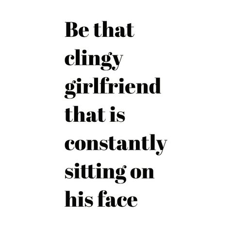 Be that clingy girlfriend that is constantly sitting on his face. Sit On Face Quote, Clingy Girlfriend, Face Quotes, Bad Thoughts, Anime Quotes, Out Loud, Humor, Funny, Quotes