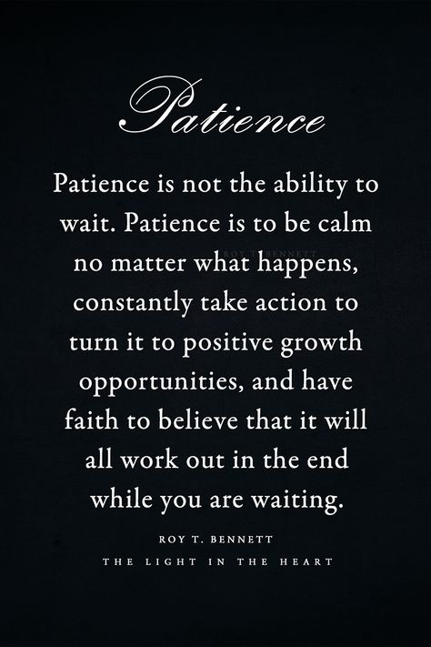 Patience is not the ability to wait. Patience is to be calm no matter what happens, constantly take action to turn it to positive growth opportunities, and have faith to believe that it will all work out in the end while you are waiting.  Roy T. Bennett, The Light in the Heart Have Patience Quotes Life, Practice Patience Quotes, How To Practice Patience, When Will It Be My Turn Quotes, What If It All Works Out, Have Patience Quotes, Practicing Patience, Keep Patience, Patience Quotes