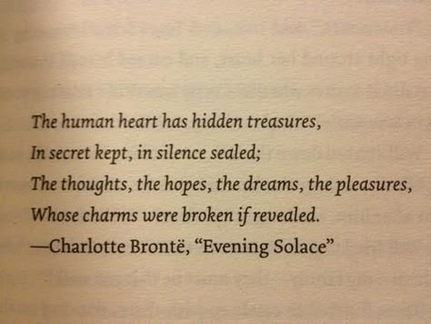 The human heart has hidden treasures,   In secret kept, in silence sealed;  The thoughts, the hopes, the dreams, the pleasures,  Whose charms were broken if revealed. Kind Quotes, Charlotte Brontë, Quotes Dream, The Human Heart, Charlotte Bronte, Favorite Book Quotes, Literature Quotes, Robert Kiyosaki, Human Heart