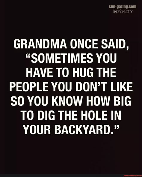 GRANDMA ONCE SAID, "SOMETIMES YOU HAVE TO HUG THE PEOPLE YOU DON'T LIKE YOU KNOW HOW BIG TO DIG THE HOLE IN YOUR BACKYARD." - America’s best pics and videos Quotes Thoughts, Funny Thoughts, Best Pics, Sarcastic Quotes Funny, E Card, Quotable Quotes, Sarcastic Quotes, Funny Signs, Wise Quotes