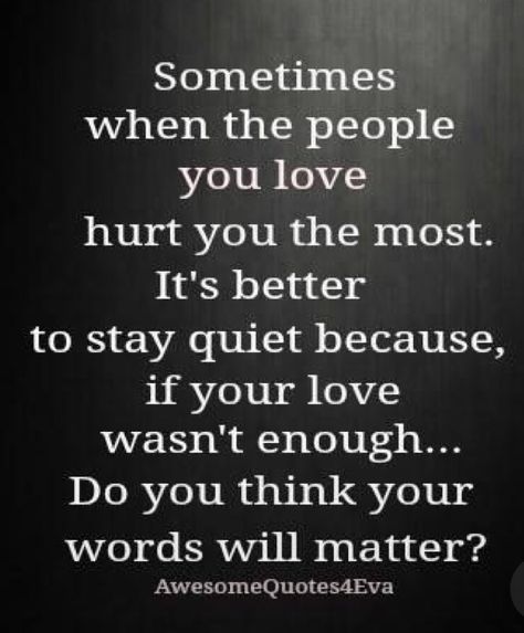 sometimes when the people you love hurt you the most. it's better to stay quiet because, if your love wasn't enough....do you think your words will matter? Quotable Quotes, A Quote, Wise Quotes, True Words, Meaningful Quotes, The Words, Wisdom Quotes, True Quotes, Quotes Deep