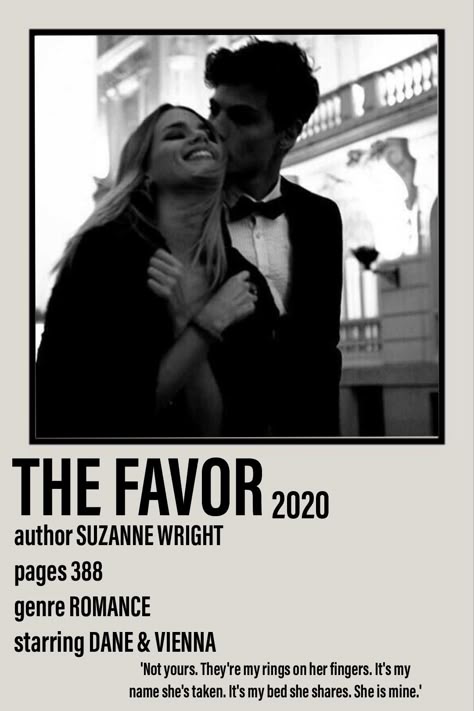 Polaroid poster including a picture of Dane and Vienna from the book The Favor 2020 by Suzanne Wright. 388 pages. Romance. 'Not yours. They're my rings on her fingers. It's my name she's taken. It's my bed she shares. She is mine.' The Favor Suzanne Wright, Wattpad Movies, Suzanne Wright, Best Wattpad Books, Romance Series Books, Fiction Books Worth Reading, Book Hangover, Romance Books Quotes, Teen Romance Books