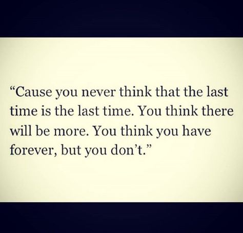 You Never Know When Its Your Last Day, Just Because I Dont Require Much, Time Stands Still Quotes, Have You Ever Gotten Everything You Ever Wanted Quote, None Of Us Are Getting Out Of Here Alive, Its Never Too Late To Start Again Quotes, It’s Never Too Late To Start Again, Love Again Quotes, Mom I Miss You