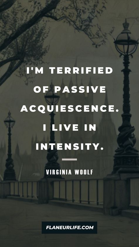 I’m terrified of passive acquiescence. I live in intensity. #quotes #quote #quoteoftheday #quotestoliveby #lifequotes #quotestagram #inspirationalquotes #motivationalquotes #flaneurlife #flaneur #digitalnomadquotes Intensity Quotes, Virginia Woolf Quotes, Intense Quotes, Wild Book, Really Good Quotes, Virginia Woolf, Travel Quotes Inspirational, Tell The Truth, Human Experience