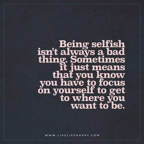 Being selfish isn’t always a bad thing. Sometimes it just means that you know you have to focus on yourself to get to where you want to be. – Unknown Selfish Quotes, Be Selfish, Live Life Happy, Doing Me Quotes, Focus On Yourself, Life I, Change Your Life, Note To Self, Cute Quotes