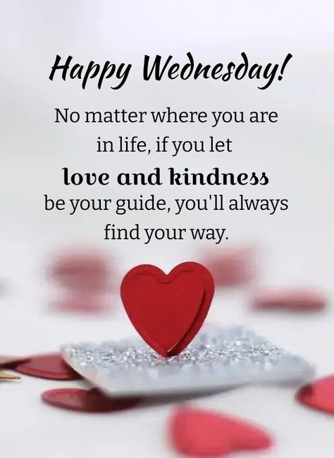 Happy Wednesday! No matter where you are in life, if you let love and kindness be your guide, you'll always find your way. #Wednesdayquotes #Everydayquote #Wednesdaymorningquotes #Quoteoftheday #Wednesdaysayings #Inspirationalquotes #Wednesdaypositivequotes #Dailyquote #Wednesdaypictures #Wednesdayworkquotes #Inspirationalwednesdayquotes #Wednesdayimages #therandomvibez #Wednesdaymorningwishes #Instaquotes #Quotes #Quotesandsayings Morning Quotes Wednesday, Wednesday Sayings, Quotes Wednesday, Wednesday Images, Wednesday Morning Greetings, Happy Wednesday Images, Wednesday Morning Quotes, Wednesday Greetings, Wednesday Wishes