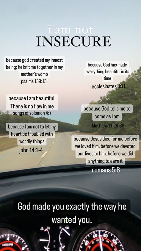 God made you exactly the way he wanted you. I am not insecure because of his word.  Psalms 139:13, Ecclesiastes 3:11, Songs of Solomon 4:7, Matthew 11:28-30, John 14:1-4, and Romans 5:8 Bible Verse For Crush, Verses For Insecurity, Song Of Solomon 4:7 Aesthetic, Bible Verse About Insecure, Matthew 4:1-11, 1 John 4:7-8, Bible Verses About Insecurity, Song Of Solomon 4 7 Wallpaper, Bible Verse For Insecurity