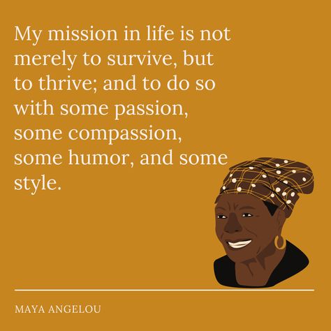 Quote by Maya Angelou on gold background with sketch in bottom right hand corner. ''My mission in life is not merely to survive, but to thrive; and to do so with some passion, some compassion, some humor and some style.'' Black Female Quotes, Quotes By Women Of Color, Thriving Not Surviving Quotes, Black Women Quotes Empowering, Black Author Quotes, Quotes About Black Women, Quotes By Black Women, Ruby Bridges Quotes, Black Empowerment Quotes