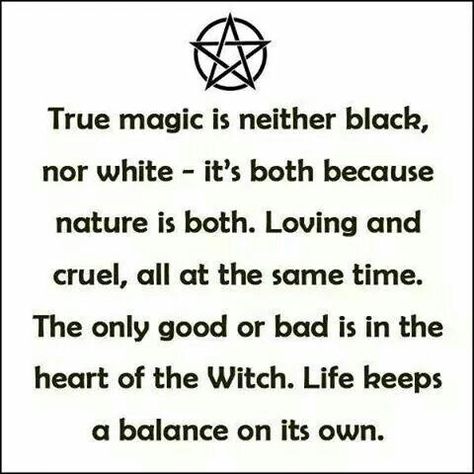 Magick Witch Witchcraft: "True #magic is neither black nor white ~ it's both, because nature is both. Loving and cruel, all at the same time. The only good or bad is in the heart of the #Witch. Life keeps a balance on its own." Male Witch, Witch Quotes, Wiccan Witch, Eclectic Witch, Wiccan Spell Book, Pagan Witchcraft, White Magic, Wiccan Spells, Spells Witchcraft