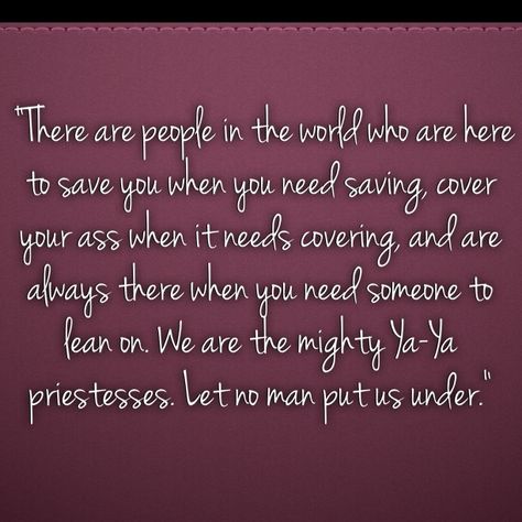 There are people in this world who are here to save you when you need saving, cover your ass when it needs covering and are always there when you need someone to lean on. --The divine secrets of the ya-ya sisterhood. Yaya Sisterhood Quotes, Divine Secrets Of The Ya Ya Sisterhood Quotes, Ya Ya Sisterhood Quotes, Divine Secrets Of The Ya Ya Sisterhood, Yaya Sisterhood, Ya Ya Sisterhood, Sisterhood Quotes, 16 Quotes, Best Movie Quotes