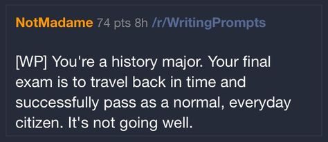 You're a history major. Your final exam is to travel back in time and successfully pass as a normal, everyday citizen. It's not going well. Time Travel Prompts, Time Travel Writing Prompts, Black Plague, History Major, Writing Things, Picture Prompts, Aspiring Author, Dialogue Prompts, Final Exam