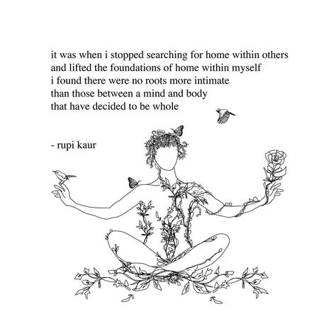 "It was when I stopped searching for home within others and lifted the foundations of home within myself I found there were no roots more intimate than those between a mind and body that have decided to be whole." - Rupi Kaur Rupi Kaur Quotes, Citation Force, Now Quotes, Rupi Kaur, Prenatal Yoga, Life Changing Quotes, Poem Quotes, Change Quotes, Prenatal