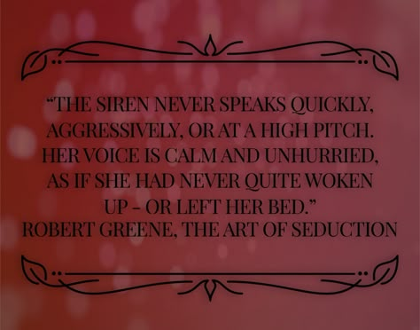 Book quote: The Art of Seduction by Robert Greene “The Siren never speaks quickly, aggressively, or at a high pitch. Her voice is calm and unhurried, as if she had never quite woken up - or left her bed.”   #séduction  #book #bookquotes  #robertgreene  #theartofseduction #siren Art Of Seduction Quotes, The Art Of Seduction, Feminine Quotes, High Pitch, Divine Feminine Spirituality, Robert Greene, The Siren, Her Voice, Art Of Seduction