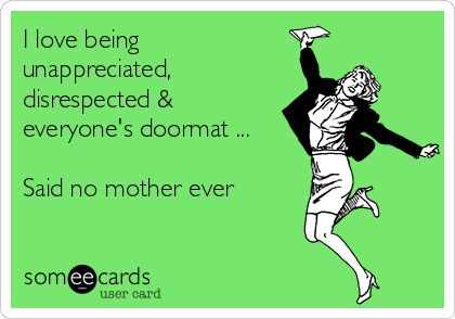 I love being unappreciated, disrespected & everyone's doormat ... Said no mother ever Feeling Unappreciated Quotes, Unappreciated Quotes, Adult Children Quotes, Feeling Unappreciated, Family Quote, Funny Family, Daughter Quotes, Family Humor, Mother Quotes