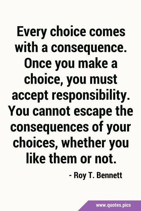 Every choice comes with a consequence. Once you make a choice, you must accept responsibility. You cannot escape the consequences of your choices, whether you like them or not. #Life #Choice Bad Choices Quotes, Consideration Quotes, Brainwashed Quotes, Consequences Quotes, Responsibility Quotes, Choices And Consequences, General Quotes, Choices Quotes, Sunshine Quotes