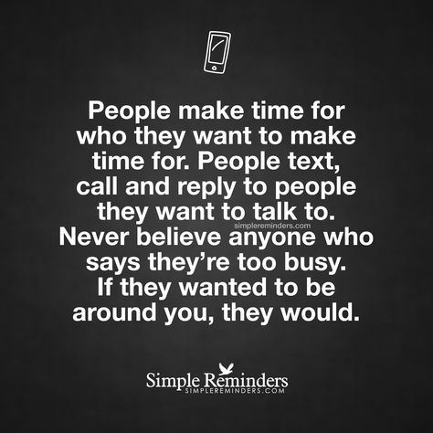 People make time for who they want to make time for. People text, call and reply to people they want to talk to. Never believe anyone who says they're too busy. If they wanted to be around you, they would. — Unknown Author Time Quotes, People Quotes, Business Quotes, True Words, Fact Quotes, Make Time, Friendship Quotes, Be Yourself Quotes, Meaningful Quotes