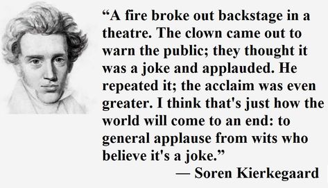 A fire broke out backstage in a theatre. The clown came out to warn the public; they thought it was a joke and applauded." Soren Kierkegaard [1029 x 590] #quote #quotes #motivation #motivational Soren Kierkegaard Quotes, Kierkegaard Quotes, It Was A Joke, Soren Kierkegaard, Now Quotes, Theatre Quotes, Brilliant Quote, Full Quote, Favorite Book Quotes