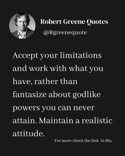 Accept your limitations and work with what you have, rather than fantasize about godlike powers you can never attain. Maintain a realistic attitude. Follow @rgeenequote for more Quotes from the work of best selling author Robert Greene. #Philosophy #discipline #Wisdom #séduction #Psychology #mindset #power #robertgreene #books #quotes #rgreenequote substack.com/@rgreenequote pinterest.com/rgreenequote Robert Greene Quotes, Robert Greene Books, Realistic Quotes, Big Panda, Realist Quotes, Stoicism Quotes, King Quotes, Best Selling Author, Robert Greene