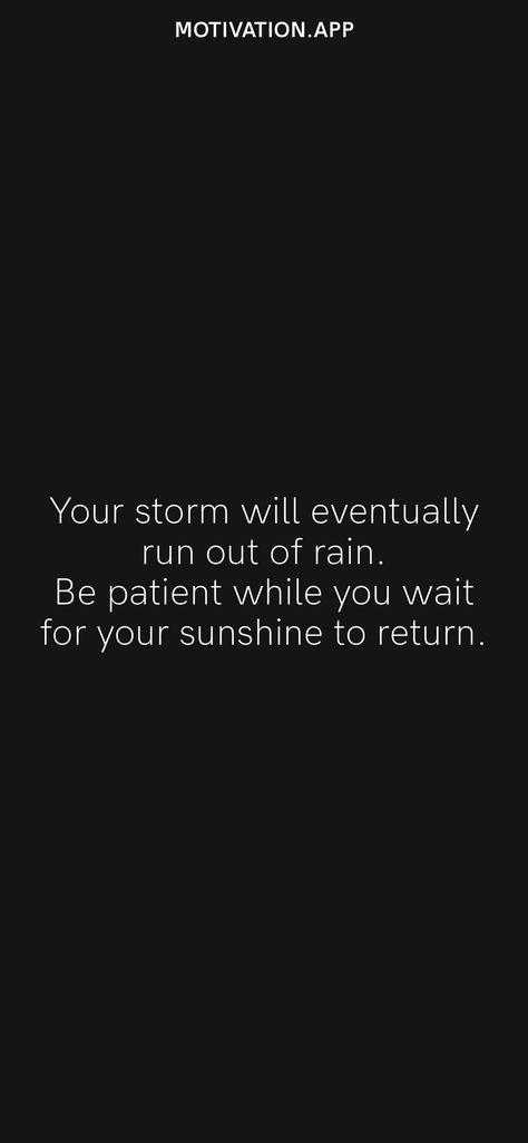 Your storm will eventually run out of rain. Be patient while you wait for your sunshine to return. From the Motivation app: https://motivation.app/download Praying For Strength Quotes, Stay Safe Quotes Weather Rain Storm, Silence Before The Storm Quotes, When You Come Out Of The Storm Quotes, Every Storm Runs Out Of Rain, Every Storm Runs Out Of Rain Quotes, You Cannot Withstand The Storm, Love Again Quotes, Pray For Strength