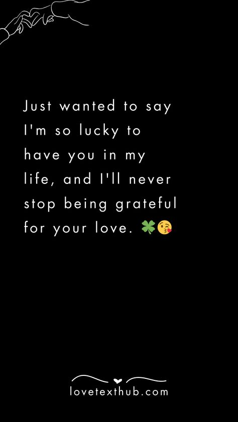 Just wanted to say I'm so lucky to have you in my life, and I'll never stop being grateful for your love. 🍀😘quotes, quotes love, quotes life, quotes inspiration, quotes inspirational, quotes about love, love message for him, love messages for her, love messages for him romantic, cute love messages, good morning love messages, chat love message, love message for him long distance, good night love messages, text love messages, love messages for her texts, secret love messages, love messages for her romantic, love messages for husband, notes love messages, love message for boyfriend, love message for boyfriend texts long distance, happy 3rd anniversary my love message, love message to my boyfriend #lovemessageforhim #lovemessagesforher #lovemessagesforhimromantic #cutelovemessages #goodmorn 3rd Love Anniversary Quotes For Him, Grateful To Have You In My Life, Reassuring Texts For Him, Love Msg, Sweet Romantic Messages, Your Love Quotes, Text Love Messages, Message To My Husband, Love Text To Boyfriend