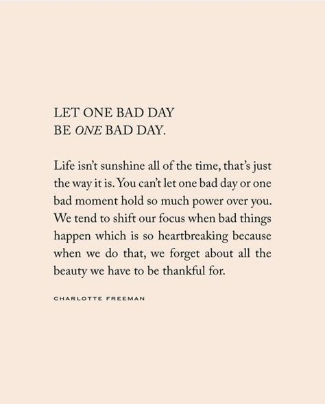 Charlotte Freeman on Instagram: "Let one bad day be one day day. Life isn’t sunshine all of the time, that’s just the way it is. You can’t let one bad day or one bad moment hold so much power over you. We tend to shift our focus when bad things happen which is so heartbreaking because when we do that, we forget about all the beauty we have to be thankful for. 🫶🏼 words from an upcoming book releasing soon x" Having A Day Quotes, Bad Timing Doesnt Exist Quote, It’s One Of Those Days Quotes, You Can't Do It All Quotes, Life Quotes Positive Wise Words, Bad Days Affirmations, Show Up Even On Your Bad Days, When You’re Having A Bad Day, Good Times Ahead Quotes