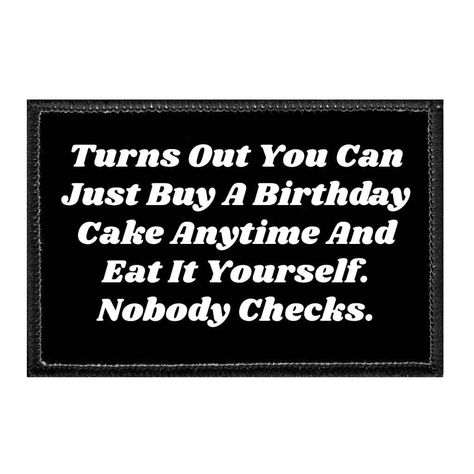 "Turns Out You Can Just Buy A Birthday Cake Anytime And Eat It Yourself. Nobody Checks. All Pull Patch hats and patches have our brand's authentic hook and loop fasteners which are compatible with VELCRO® fasteners. Easily attach any Pull Patch, all of which are sized 3\" width x 2\" height and designed with a built-in hook backing, to the hat's loop surface. We do not use VELCRO® brand fasteners, but all Pull Patch products are compatible with all VELCRO® loop fasteners.   Key Features Fabric: Block Quotes, Patch Hats, A Birthday Cake, Hook And Loop Fasteners, Sign Quotes, Funny Signs, Hook And Loop, Bones Funny, Great Quotes