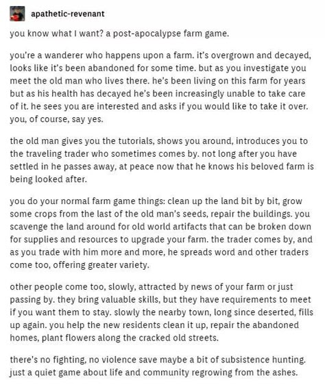 I’d play. It *almost* sounds like harvest moon, and I LOVE that game ☺️ Post Apocalypse Story Ideas, Apocalypse Farming, Harvest Moon Aesthetic Game, Video Game Ideas Tumblr, Apocalypse Tumblr, Game Prompts, Farming Game, Harvest Moon Game, Book Concept