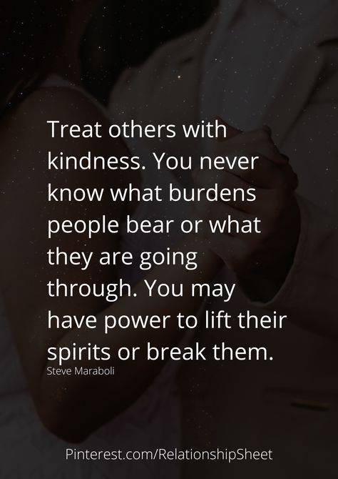 Treat others with kindness. You never know what burdens people bear or what they are going through. You may have power to lift their spirits or break them. You Dont Know What Others Go Through, Treat Others As You Want To Be Treated, Treat Others With Kindness, Karma Quotes Truths, Animals Quotes, Speaking The Truth, Girl Drama, Be Kind To Everyone, Quotes For The Soul