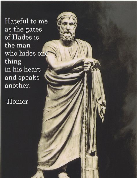 Hateful to me as the gates of Hades is the man who hides one thing in his heart and speaks another.  Ain't it so. Homer Poet, Homer Greek, Homer Quotes, Live By Quotes, Homer Odyssey, The Odyssey, Writers And Poets, New Images, Ancient Wisdom