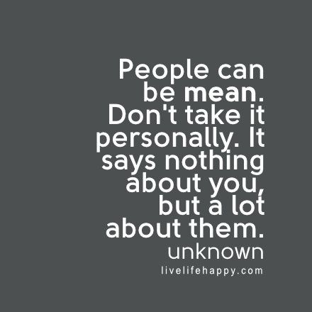 People can be mean. Don't take it personally. It says nothing about you, but a lot about them. - Unknown, livelifehappy.com Live Life Happy, Vie Motivation, Love Life Quotes, Life Quotes Love, Life Quotes To Live By, People Quotes, Quotable Quotes, A Quote, Happy Quotes