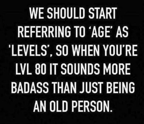 We should start referring to "age" as "levels" so when you're Level 80 it sounds more badass than just being an old person. Aging Quotes Funny, Age Quotes Funny, Funny Old Age Quotes, Aging Gracefully Quotes, Old Age Quotes, Getting Older Quotes, Getting Older Humor, Number Quotes, Ageing Gracefully