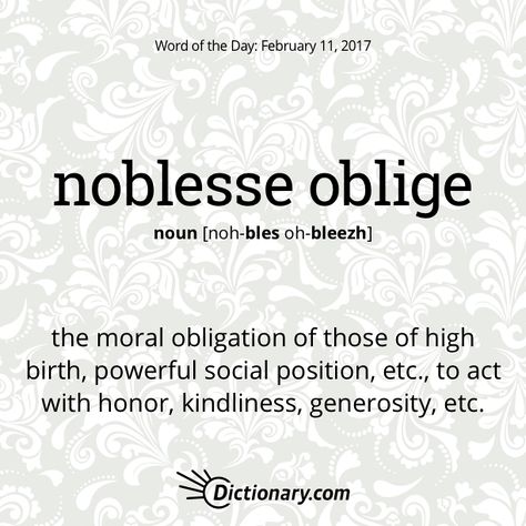 Dictionary.com’s Word of the Day - noblesse oblige - the moral obligation of those of high birth, powerful social position, etc., to act with honor, kindliness, generosity, etc. 0 Notifications, Noblesse Oblige, Uncommon Words, Fancy Words, Word Nerd, Weird Words, Unusual Words, Rare Words, Word Definitions