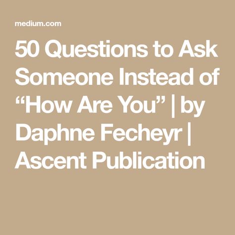 50 Questions to Ask Someone Instead of “How Are You” | by Daphne Fecheyr | Ascent Publication Other Ways To Ask How Are You, How Are You Questions, Ways To Ask How Are You, How To Ask Someone How They Are Doing, How To Ask How Are You In Different Ways, Positive Questions To Ask Someone, Questions Instead Of How Are You, Different Ways To Ask How Are You, How To Ask Someone If They Are Ok