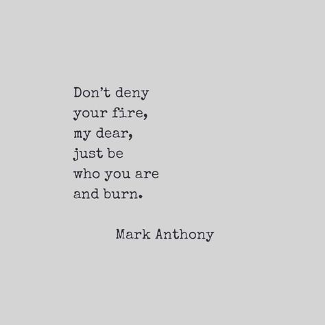 Don't deny your fire, my dear, just be who you are and burn. Mark Anthony Motivation Poetry, Fire Quotes, Mark Anthony, Burn Mark, Quotes Deep Meaningful, Beautiful Life, Poetry Quotes, Quote Aesthetic, Pretty Words