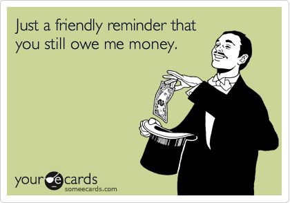 Just a friendly reminder that you still owe me money.- should send this out. LOL Stealing Quotes, Money Quotes Funny, Debt Quote, Funny Reminders, Owe Money, Bad Friends, Borrow Money, Friendly Reminder, Badass Quotes