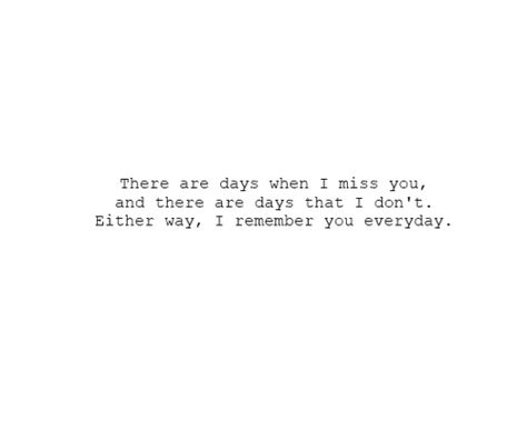 There are days when I miss you and there are days that I don't. Either way, I remember you every day. Subtle Quotes, Relatable Images, More Love Quotes, When I Miss You, I Miss You Quotes, Happy Me, Everyday Quotes, Missing You Quotes, Missing Someone