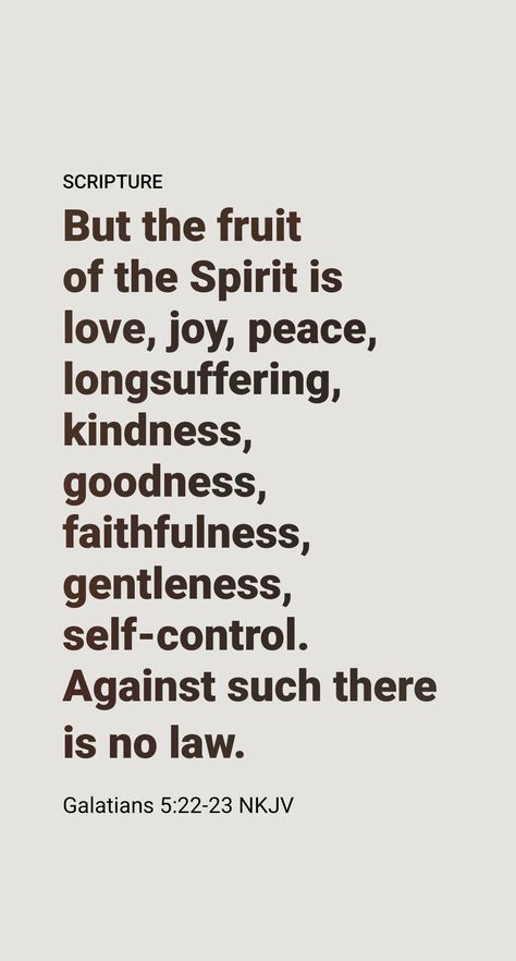 Greatest of the Fruits of the Spirit

How does love rank among the nine fruits of God’s spirit, mentioned at Galatians 5:22, 23? These are “love, joy, peace, long-suffering, kindness, goodness, faith, mildness, self-control.” With good reason Paul listed love first. Is love greater than joy, the next quality he mentions? Yes, it is, for there can be no enduring joy without love. Gal 5:22-23 Fruit, Nine Fruits Of The Spirit, Love Is Scripture, Fruit Of The Spirit Galatians 5:22-23, Fruits Of The Spirit Bible Verse, Long Suffering Scripture, Fruit Of The Spirit Scripture, Fruit Spiritual Meaning, Fruits Of The Spirit Aesthetic