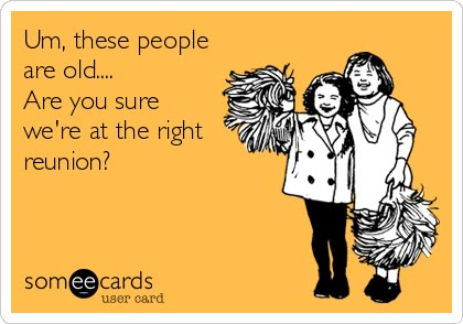 Free and Funny Reunions Ecard: Um, these people are old.... Are you sure we're at the right reunion? Create and send your own custom Reunions ecard. Class Reunion Sayings Funny, Class Reunion Funny, Class Reunion Memes Funny, 50th Reunion Ideas, 30 Year Class Reunion Outfit, 20 Year Class Reunion Ideas, Class Reunion Ideas, High School Reunion Planning, Highschool Reunion