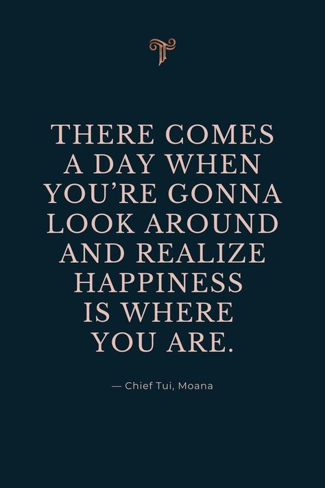 "There comes a day when you're gonna look around and realize happiness is where you are." #inspirational #quote #moana #happiness #happinessiswhereyouare #behappy #mentalwellbeing #makeyourhappiness #moanaquotes #chieftuiquotes #chieftui Disney Quotes Moana, Where You Are Moana, Moana Quotes Inspirational, Luau Quotes, Moana Inspired Tattoos, Quotes From Moana, Disney Life Quotes, Deep Disney Quotes, Movie Quotes Deep