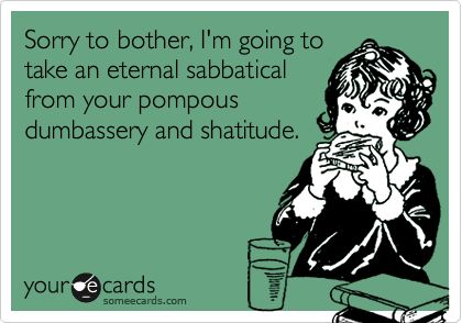 Sorry to bother, I'm going to take an eternal sabbatical from your pompous dumbassery and shatitude. Breakup Memes, News Memes, Funny Confessions, Food Coma, E Card, Someecards, True Story, Bones Funny, Hunger Games