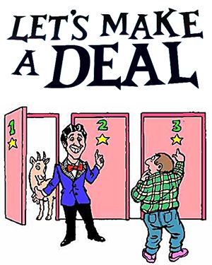 This is the famous "Monty Hall" brain tease  "Suppose you're on a game show, and you're given the choice of three doors: Behind one door is a car; behind the others, goats. You pick a door, say No. 1, and the host, who knows what's behind the doors, opens another door, say No. 3, which has a goat. He then says to you, "Do you want to pick door No. 2?" Is it to your advantage to switch your choice?" http://en.wikipedia.org/wiki/Monty_Hall_problem Monty Hall, Rhymes Lyrics, Nursery Rhymes Lyrics, Door Games, Let's Make A Deal, Door Prizes, Tv Show Games, A Goat, The Host