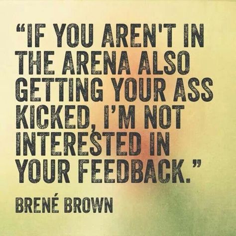 If you aren't in the arena also getting your ass kicked, I'm not interested in your feedback. ~Brené Brown Brene Brown Quotes Daring Greatly, Brené Brown, Brene Brown Quotes, Daring Greatly, Teddy Roosevelt, A Course In Miracles, Brene Brown, The Arena, Single Person