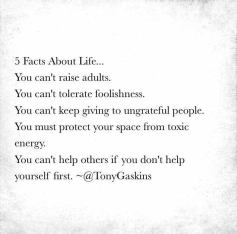 5 Facts about life...You can't raise adults. You can't tolerate foolishness.  You can't keep giving to  ungrateful people. You must protect your space from toxic energy. You can't help others if you don't help yourself first. Tony Gaskins Quotes, Foolish Quotes, Ungrateful People Quotes, Tony Gaskins, Helping Others Quotes, Ungrateful People, Me Time Quotes, Study Quotes, Word Of Advice